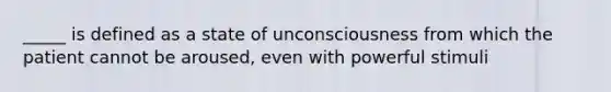 _____ is defined as a state of unconsciousness from which the patient cannot be aroused, even with powerful stimuli