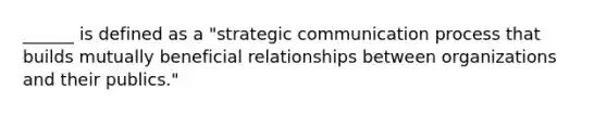 ______ is defined as a "strategic communication process that builds mutually beneficial relationships between organizations and their publics."