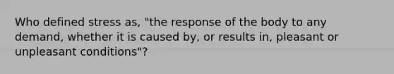 Who defined stress as, "the response of the body to any demand, whether it is caused by, or results in, pleasant or unpleasant conditions"?