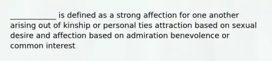 ____________ is defined as a strong affection for one another arising out of kinship or personal ties attraction based on sexual desire and affection based on admiration benevolence or common interest