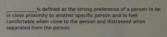 _____________Is defined as the strong preference of a person to be in close proximity to another specific person and to feel comfortable when close to the person and distressed when separated from the person.