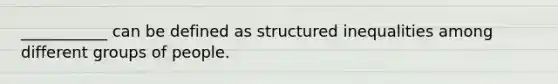 ___________ can be defined as structured inequalities among different groups of people.