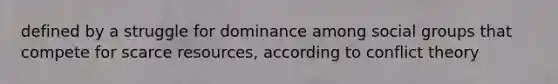 defined by a struggle for dominance among social groups that compete for scarce resources, according to conflict theory