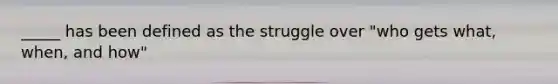 _____ has been defined as the struggle over "who gets what, when, and how"