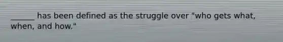 ______ has been defined as the struggle over "who gets what, when, and how."