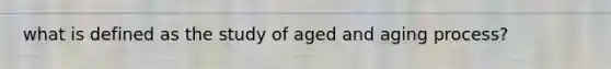 what is defined as the study of aged and aging process?