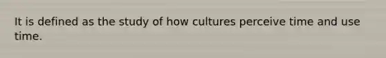 It is defined as the study of how cultures perceive time and use time.