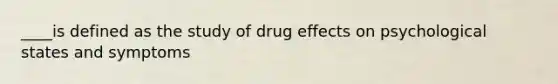 ____is defined as the study of drug effects on psychological states and symptoms