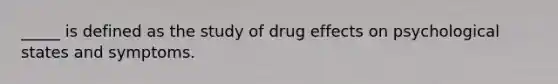 _____ is defined as the study of drug effects on psychological states and symptoms.