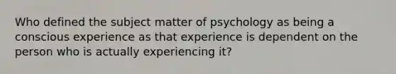 Who defined the subject matter of psychology as being a conscious experience as that experience is dependent on the person who is actually experiencing it?