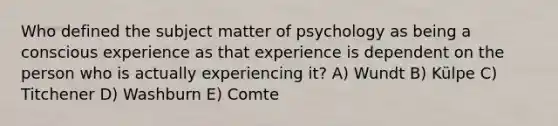 Who defined the subject matter of psychology as being a conscious experience as that experience is dependent on the person who is actually experiencing it?​ A) Wundt B) Külpe C) Titchener D) Washburn E) Comte