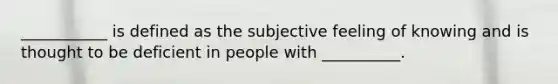 ___________ is defined as the subjective feeling of knowing and is thought to be deficient in people with __________.