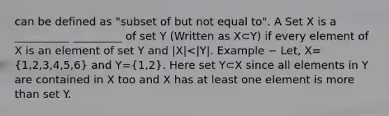 can be defined as "subset of but not equal to". A Set X is a __________ _________ of set Y (Written as X⊂Y) if every element of X is an element of set Y and |X|<|Y|. Example − Let, X=(1,2,3,4,5,6) and Y=(1,2). Here set Y⊂X since all elements in Y are contained in X too and X has at least one element is more than set Y.