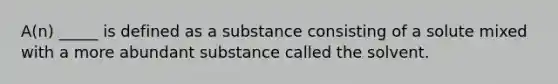 A(n) _____ is defined as a substance consisting of a solute mixed with a more abundant substance called the solvent.