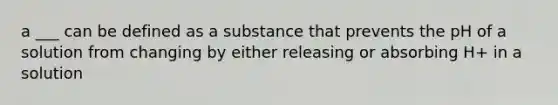 a ___ can be defined as a substance that prevents the pH of a solution from changing by either releasing or absorbing H+ in a solution