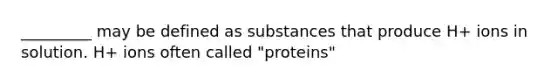 _________ may be defined as substances that produce H+ ions in solution. H+ ions often called "proteins"