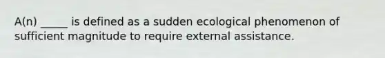 A(n) _____ is defined as a sudden ecological phenomenon of sufficient magnitude to require external assistance.