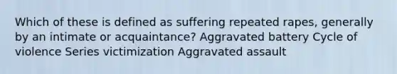 Which of these is defined as suffering repeated rapes, generally by an intimate or acquaintance? Aggravated battery Cycle of violence Series victimization Aggravated assault