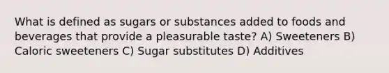 What is defined as sugars or substances added to foods and beverages that provide a pleasurable taste? A) Sweeteners B) Caloric sweeteners C) Sugar substitutes D) Additives