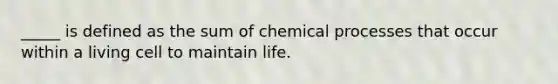 _____ is defined as the sum of chemical processes that occur within a living cell to maintain life.