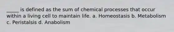 _____ is defined as the sum of chemical processes that occur within a living cell to maintain life. a. Homeostasis b. Metabolism c. Peristalsis d. Anabolism