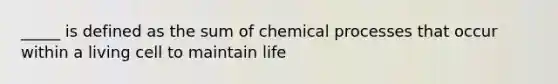 _____ is defined as the sum of chemical processes that occur within a living cell to maintain life