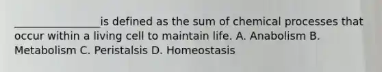 ________________is defined as the sum of chemical processes that occur within a living cell to maintain life. A. Anabolism B. Metabolism C. Peristalsis D. Homeostasis