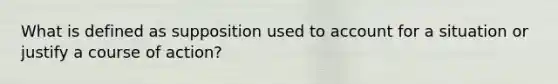 What is defined as supposition used to account for a situation or justify a course of action?