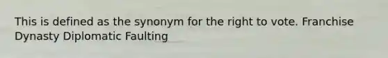 This is defined as the synonym for <a href='https://www.questionai.com/knowledge/kr9tEqZQot-the-right-to-vote' class='anchor-knowledge'>the right to vote</a>. Franchise Dynasty Diplomatic Faulting