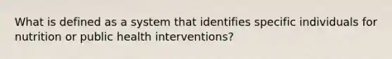 What is defined as a system that identifies specific individuals for nutrition or public health interventions?