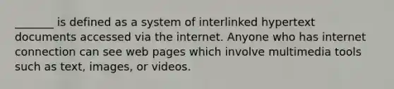 _______ is defined as a system of interlinked hypertext documents accessed via the internet. Anyone who has internet connection can see web pages which involve multimedia tools such as text, images, or videos.