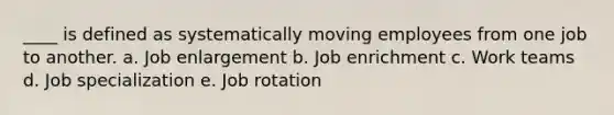 ____ is defined as systematically moving employees from one job to another. a. Job enlargement b. Job enrichment c. Work teams d. Job specialization e. Job rotation