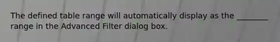 The defined table range will automatically display as the ________ range in the Advanced Filter dialog box.