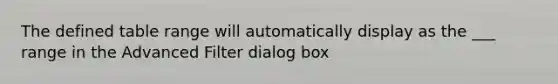 The defined table range will automatically display as the ___ range in the Advanced Filter dialog box