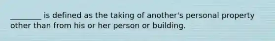 ________ is defined as the taking of another's personal property other than from his or her person or building.