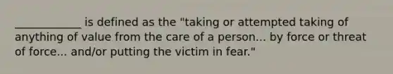 ____________ is defined as the "taking or attempted taking of anything of value from the care of a person... by force or threat of force... and/or putting the victim in fear."