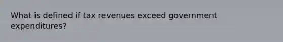 What is defined if tax revenues exceed government expenditures?