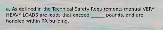 a. As defined in the Technical Safety Requirements manual VERY HEAVY LOADS are loads that exceed ______ pounds, and are handled within RX building.