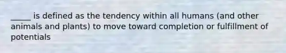 _____ is defined as the tendency within all humans (and other animals and plants) to move toward completion or fulfillment of potentials