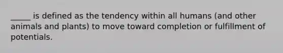 _____ is defined as the tendency within all humans (and other animals and plants) to move toward completion or fulfillment of potentials.