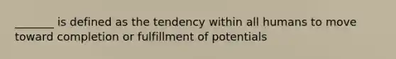 _______ is defined as the tendency within all humans to move toward completion or fulfillment of potentials