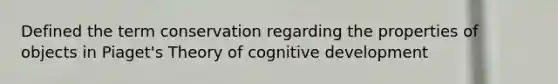 Defined the term conservation regarding the properties of objects in Piaget's Theory of cognitive development