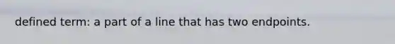 defined term: a part of a line that has two endpoints.