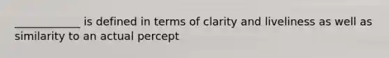 ____________ is defined in terms of clarity and liveliness as well as similarity to an actual percept