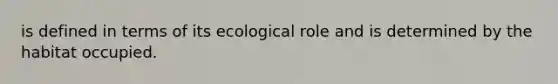 is defined in terms of its ecological role and is determined by the habitat occupied.