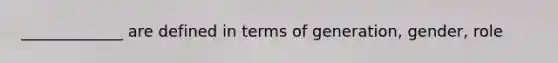 _____________ are defined in terms of generation, gender, role