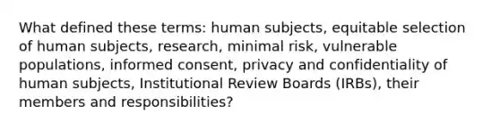 What defined these terms: human subjects, equitable selection of human subjects, research, minimal risk, vulnerable populations, informed consent, privacy and confidentiality of human subjects, Institutional Review Boards (IRBs), their members and responsibilities?