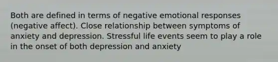 Both are defined in terms of negative emotional responses (negative affect). Close relationship between symptoms of anxiety and depression. Stressful life events seem to play a role in the onset of both depression and anxiety