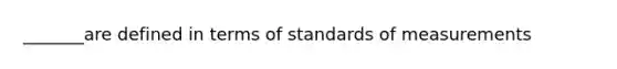 _______are defined in terms of standards of measurements