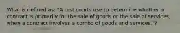 What is defined as: "A test courts use to determine whether a contract is primarily for the sale of goods or the sale of services, when a contract involves a combo of goods and services."?